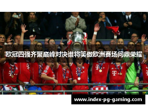 欧冠四强齐聚巅峰对决谁将笑傲欧洲赛场问鼎荣耀