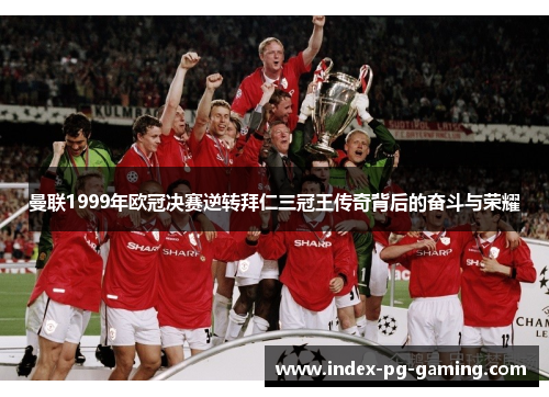 曼联1999年欧冠决赛逆转拜仁三冠王传奇背后的奋斗与荣耀