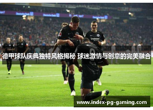 德甲球队庆典独特风格揭秘 球迷激情与创意的完美融合