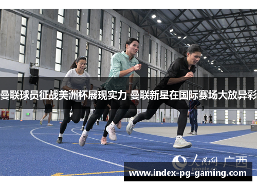 曼联球员征战美洲杯展现实力 曼联新星在国际赛场大放异彩