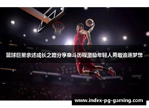 篮球巨星亲述成长之路分享奋斗历程激励年轻人勇敢追逐梦想 篮球巨星亲述成长之路分享奋斗历程激励年轻人勇敢追逐梦想