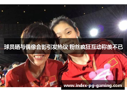 球员晒与偶像合影引发热议 粉丝疯狂互动称羡不已