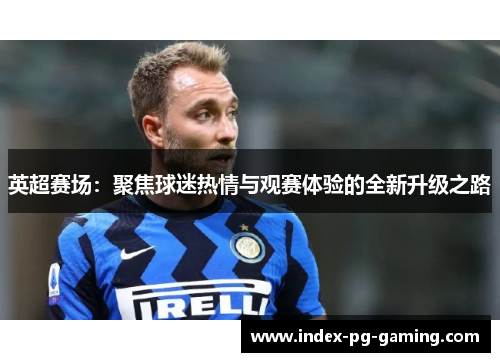 英超赛场：聚焦球迷热情与观赛体验的全新升级之路