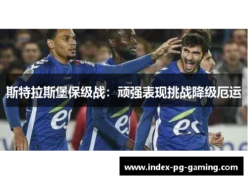 斯特拉斯堡保级战:顽强表现挑战降级厄运 斯特拉斯堡保级战:顽强表现挑战降级厄运