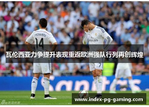 瓦伦西亚力争提升表现重返欧洲强队行列再创辉煌 瓦伦西亚力争提升表现重返欧洲强队行列再创辉煌