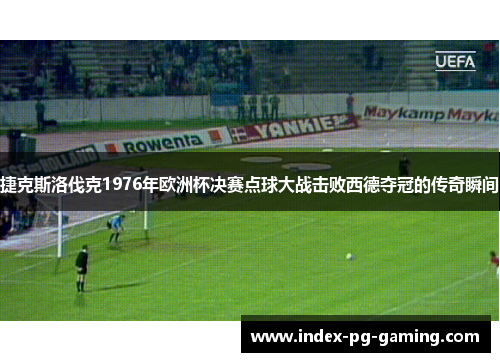 捷克斯洛伐克1976年欧洲杯决赛点球大战击败西德夺冠的传奇瞬间