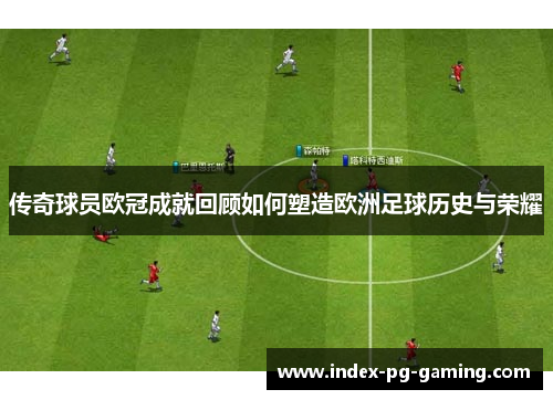 传奇球员欧冠成就回顾如何塑造欧洲足球历史与荣耀