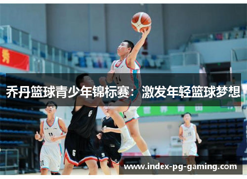 乔丹篮球青少年锦标赛:激发年轻篮球梦想 乔丹篮球青少年锦标赛:激发年轻篮球梦想