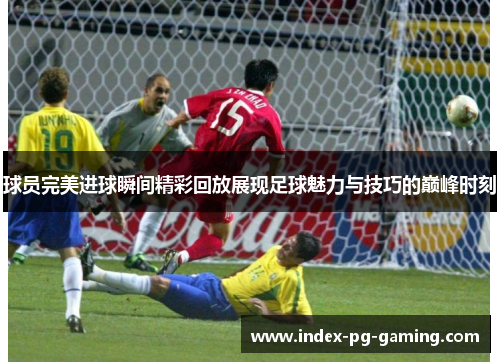 球员完美进球瞬间精彩回放展现足球魅力与技巧的巅峰时刻