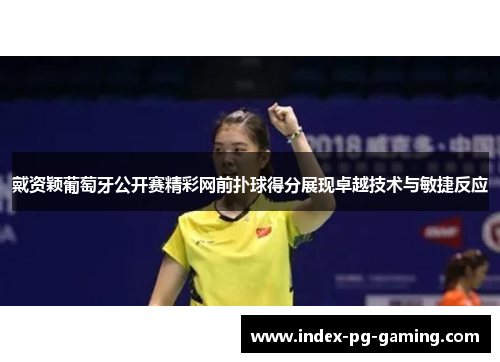 戴资颖葡萄牙公开赛精彩网前扑球得分展现卓越技术与敏捷反应