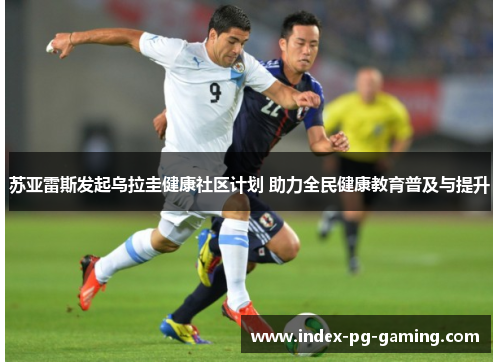 苏亚雷斯发起乌拉圭健康社区计划 助力全民健康教育普及与提升