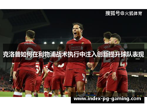 克洛普如何在利物浦战术执行中注入创新提升球队表现