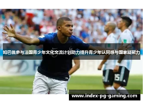 姆巴佩参与法国青少年文化交流计划助力提升青少年认同感与国家凝聚力