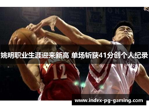 姚明职业生涯迎来新高 单场斩获41分创个人纪录