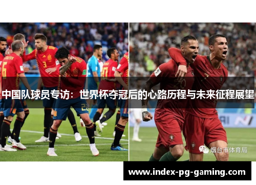 中国队球员专访：世界杯夺冠后的心路历程与未来征程展望