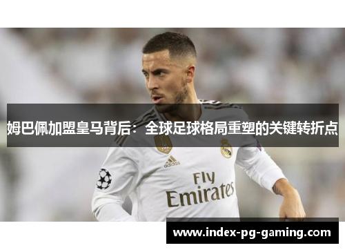 姆巴佩加盟皇马背后:全球足球格局重塑的关键转折点 姆巴佩加盟皇马背后:全球足球格局重塑的关键转折点