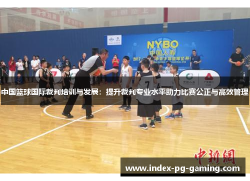 中国篮球国际裁判培训与发展：提升裁判专业水平助力比赛公正与高效管理