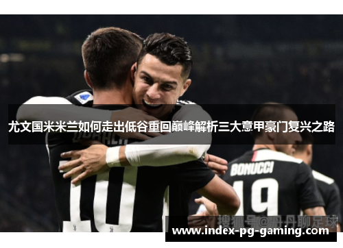 尤文国米米兰如何走出低谷重回巅峰解析三大意甲豪门复兴之路