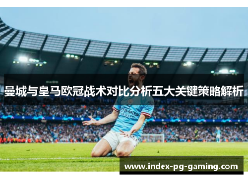 曼城与皇马欧冠战术对比分析五大关键策略解析