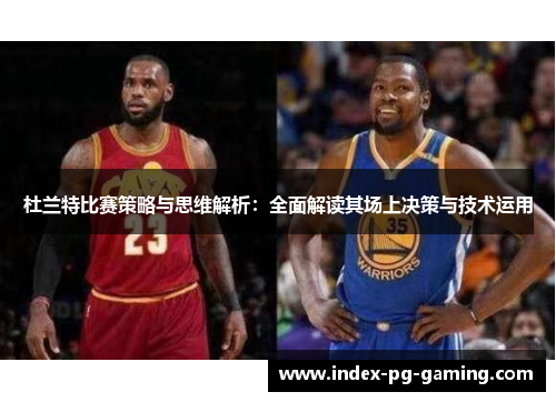 杜兰特比赛策略与思维解析：全面解读其场上决策与技术运用
