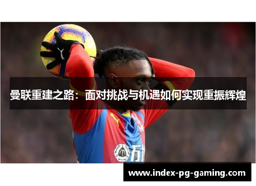 曼联重建之路：面对挑战与机遇如何实现重振辉煌