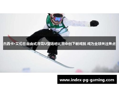 杰西卡·艾伦在自由式滑雪U型场地比赛中创下新成就 成为全球关注焦点