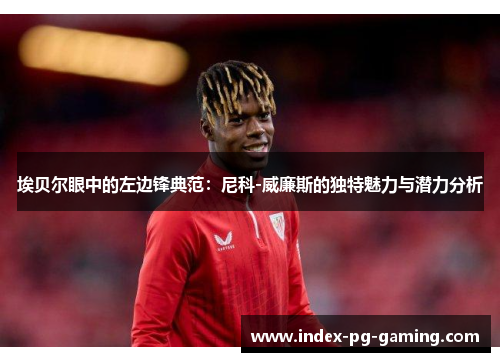 埃贝尔眼中的左边锋典范：尼科-威廉斯的独特魅力与潜力分析