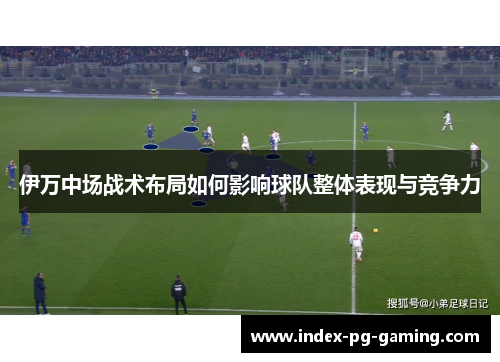 伊万中场战术布局如何影响球队整体表现与竞争力