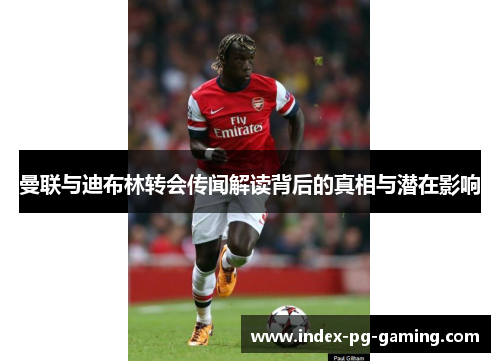 曼联与迪布林转会传闻解读背后的真相与潜在影响 曼联与迪布林转会传闻解读背后的真相与潜在影响