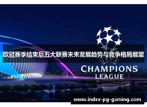 欧冠赛季结束后五大联赛未来发展趋势与竞争格局展望