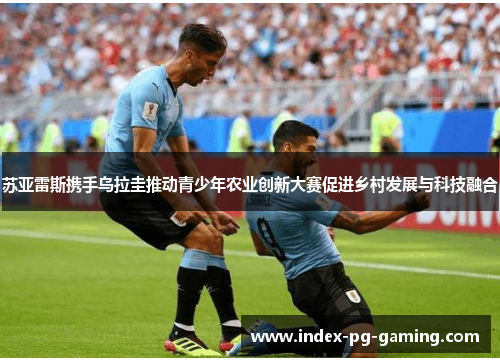 苏亚雷斯携手乌拉圭推动青少年农业创新大赛促进乡村发展与科技融合 苏亚雷斯携手乌拉圭推动青少年农业创新大赛促进乡村发展与科技融合