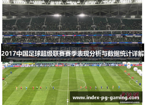 2017中国足球超级联赛赛季表现分析与数据统计详解 2017中国足球超级联赛赛季表现分析与数据统计详解