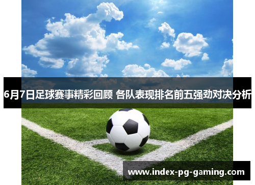 6月7日足球赛事精彩回顾 各队表现排名前五强劲对决分析 6月7日足球赛事精彩回顾 各队表现排名前五强劲对决分析