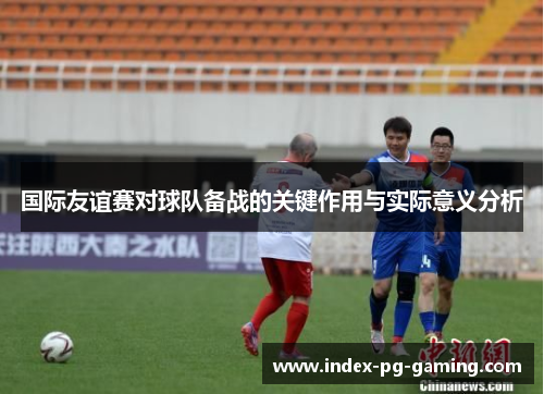 国际友谊赛对球队备战的关键作用与实际意义分析