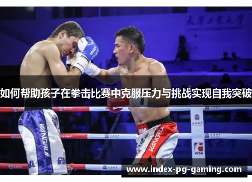 如何帮助孩子在拳击比赛中克服压力与挑战实现自我突破