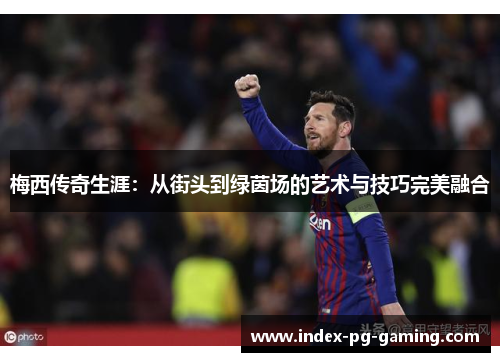 梅西传奇生涯：从街头到绿茵场的艺术与技巧完美融合
