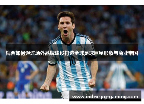 梅西如何通过场外品牌建设打造全球足球巨星形象与商业帝国