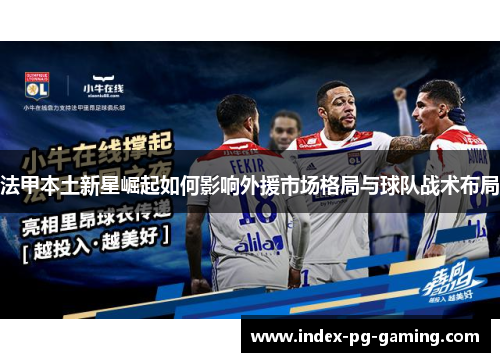 法甲本土新星崛起如何影响外援市场格局与球队战术布局 法甲本土新星崛起如何影响外援市场格局与球队战术布局