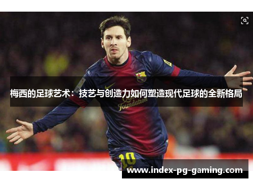 梅西的足球艺术：技艺与创造力如何塑造现代足球的全新格局