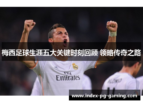 梅西足球生涯五大关键时刻回顾 领略传奇之路 梅西足球生涯五大关键时刻回顾 领略传奇之路