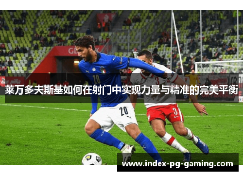 莱万多夫斯基如何在射门中实现力量与精准的完美平衡