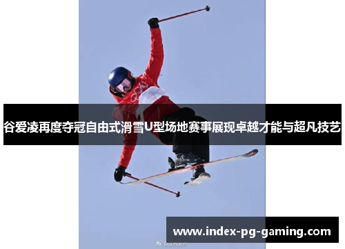 谷爱凌再度夺冠自由式滑雪U型场地赛事展现卓越才能与超凡技艺
