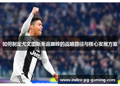如何制定尤文图斯重返巅峰的战略路径与核心发展方案 如何制定尤文图斯重返巅峰的战略路径与核心发展方案