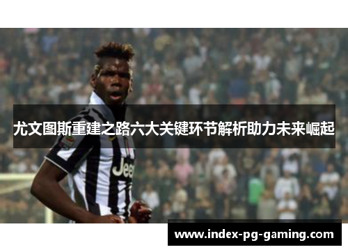 尤文图斯重建之路六大关键环节解析助力未来崛起 尤文图斯重建之路六大关键环节解析助力未来崛起