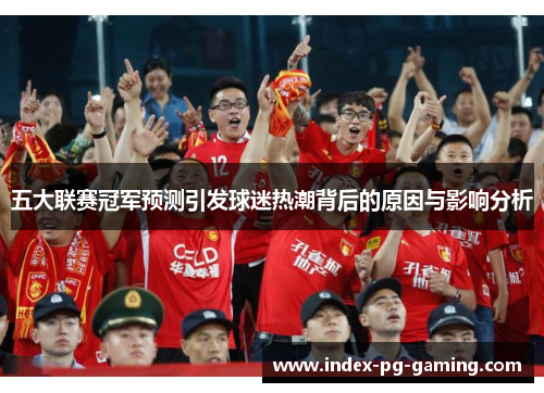 五大联赛冠军预测引发球迷热潮背后的原因与影响分析