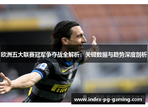 欧洲五大联赛冠军争夺战全解析：关键数据与趋势深度剖析