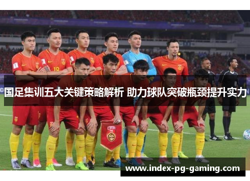 国足集训五大关键策略解析 助力球队突破瓶颈提升实力