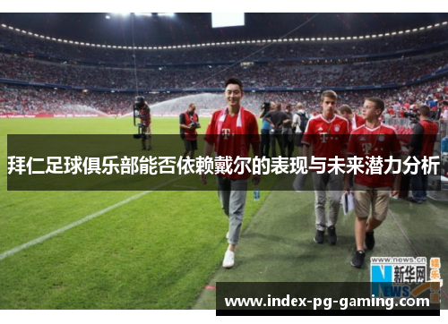 拜仁足球俱乐部能否依赖戴尔的表现与未来潜力分析