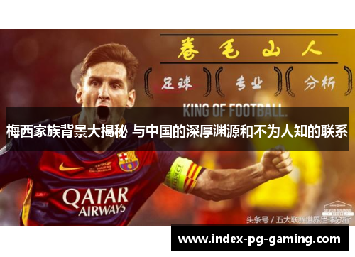 梅西家族背景大揭秘 与中国的深厚渊源和不为人知的联系