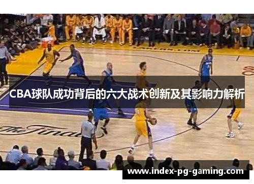 CBA球队成功背后的六大战术创新及其影响力解析 CBA球队成功背后的六大战术创新及其影响力解析